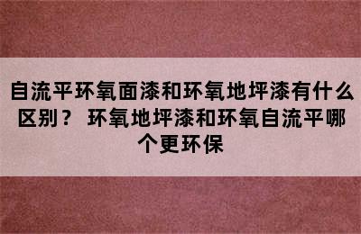 自流平环氧面漆和环氧地坪漆有什么区别？ 环氧地坪漆和环氧自流平哪个更环保